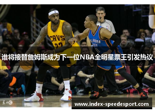 谁将接替詹姆斯成为下一位NBA全明星票王引发热议