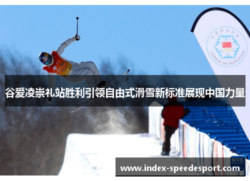 谷爱凌崇礼站胜利引领自由式滑雪新标准展现中国力量