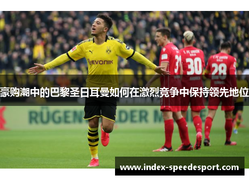 豪购潮中的巴黎圣日耳曼如何在激烈竞争中保持领先地位