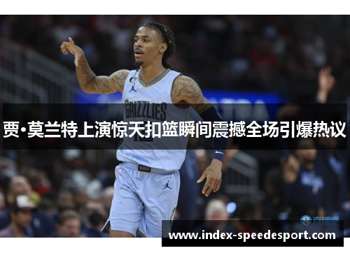 贾·莫兰特上演惊天扣篮瞬间震撼全场引爆热议