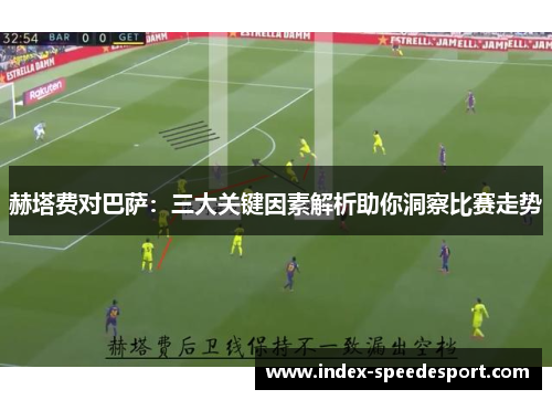 赫塔费对巴萨：三大关键因素解析助你洞察比赛走势