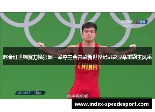 赵金红世锦赛力挽狂澜一举夺三金并刷新世界纪录彰显举重霸主风采