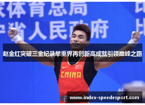 赵金红突破三金纪录举重界再创新高成就引领巅峰之路