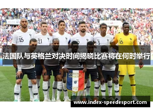 法国队与英格兰对决时间揭晓比赛将在何时举行
