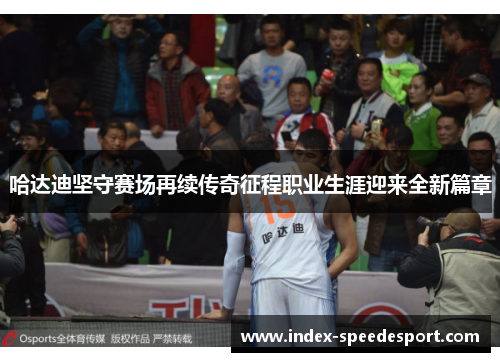 哈达迪坚守赛场再续传奇征程职业生涯迎来全新篇章