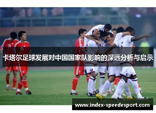 卡塔尔足球发展对中国国家队影响的深远分析与启示