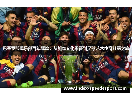 巴塞罗那俱乐部百年辉煌：从加泰文化象征到足球艺术传奇壮丽之旅