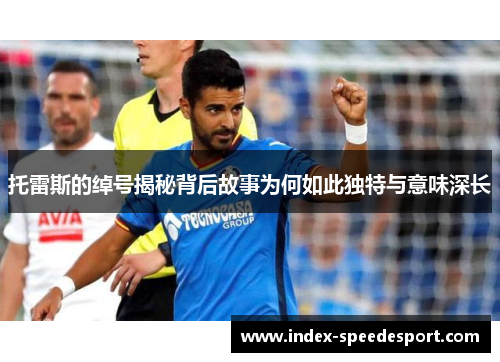 托雷斯的绰号揭秘背后故事为何如此独特与意味深长