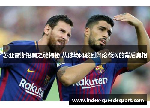 苏亚雷斯招黑之谜揭秘 从球场风波到舆论漩涡的背后真相