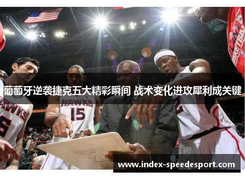 葡萄牙逆袭捷克五大精彩瞬间 战术变化进攻犀利成关键