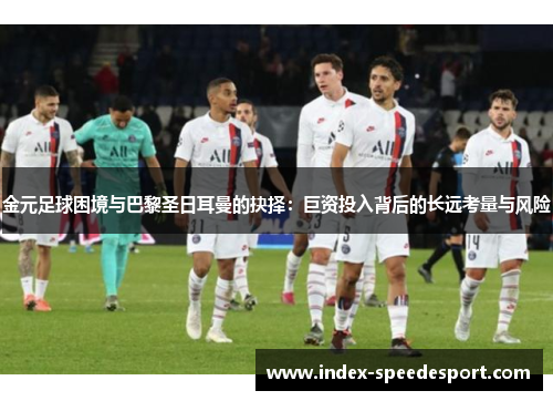 金元足球困境与巴黎圣日耳曼的抉择：巨资投入背后的长远考量与风险