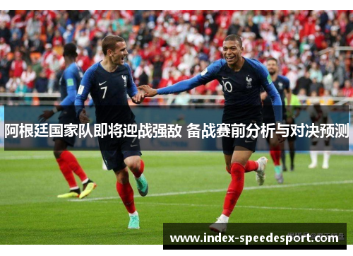 阿根廷国家队即将迎战强敌 备战赛前分析与对决预测 阿根廷国家队即将迎战强敌 备战赛前分析与对决预测