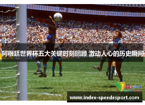 阿根廷世界杯五大关键时刻回顾 激动人心的历史瞬间 阿根廷世界杯五大关键时刻回顾 激动人心的历史瞬间