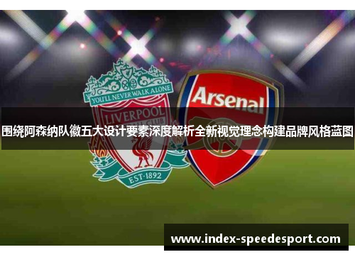 围绕阿森纳队徽五大设计要素深度解析全新视觉理念构建品牌风格蓝图 围绕阿森纳队徽五大设计要素深度解析全新视觉理念构建品牌风格蓝图