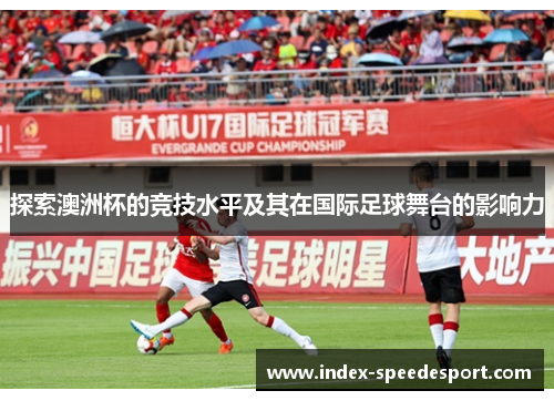 探索澳洲杯的竞技水平及其在国际足球舞台的影响力 探索澳洲杯的竞技水平及其在国际足球舞台的影响力