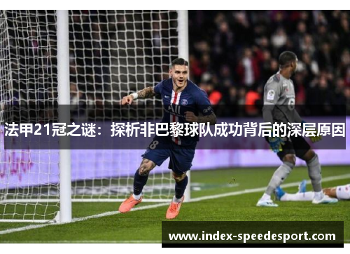 法甲21冠之谜:探析非巴黎球队成功背后的深层原因 法甲21冠之谜:探析非巴黎球队成功背后的深层原因