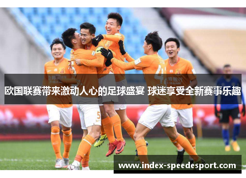 欧国联赛带来激动人心的足球盛宴 球迷享受全新赛事乐趣 欧国联赛带来激动人心的足球盛宴 球迷享受全新赛事乐趣