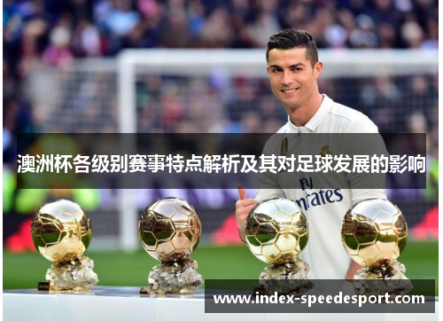 澳洲杯各级别赛事特点解析及其对足球发展的影响 澳洲杯各级别赛事特点解析及其对足球发展的影响