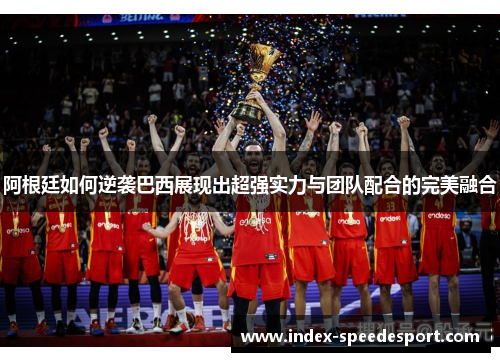 阿根廷如何逆袭巴西展现出超强实力与团队配合的完美融合 阿根廷如何逆袭巴西展现出超强实力与团队配合的完美融合