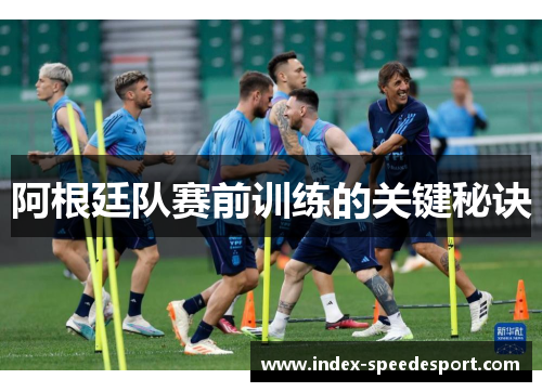 阿根廷队赛前训练的关键秘诀 阿根廷队赛前训练的关键秘诀