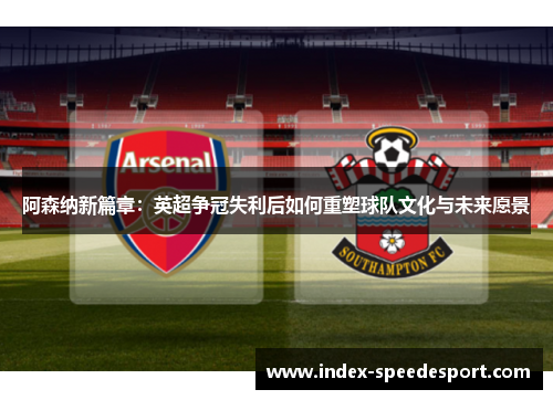 阿森纳新篇章:英超争冠失利后如何重塑球队文化与未来愿景 阿森纳新篇章:英超争冠失利后如何重塑球队文化与未来愿景