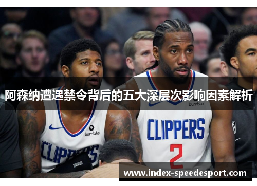 阿森纳遭遇禁令背后的五大深层次影响因素解析