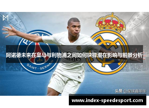 阿诺德未来在皇马与利物浦之间如何抉择潜在影响与前景分析 阿诺德未来在皇马与利物浦之间如何抉择潜在影响与前景分析